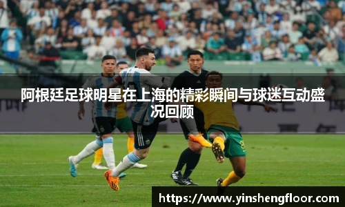阿根廷足球明星在上海的精彩瞬间与球迷互动盛况回顾