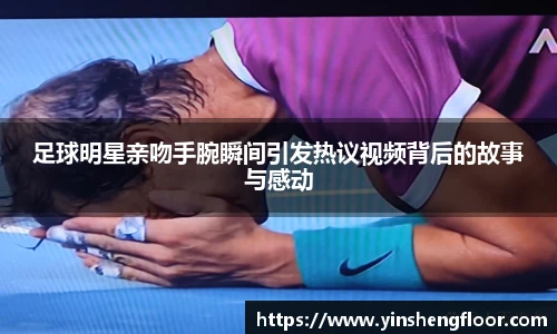 足球明星亲吻手腕瞬间引发热议视频背后的故事与感动